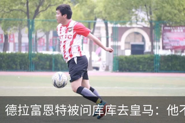 德拉富恩特被问库库去皇马：他不会因此分心 若他满意那我也一样