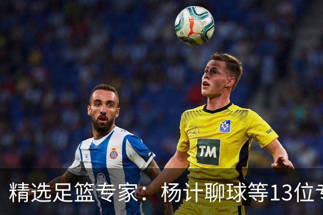 精选足篮专家：杨计聊球等13位专家同中足彩头奖
